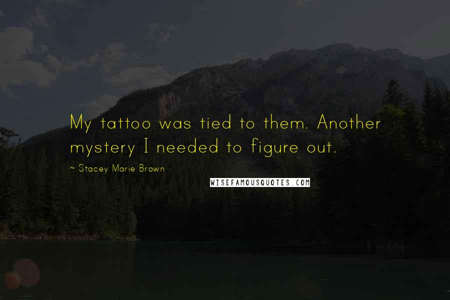 Stacey Marie Brown Quotes: My tattoo was tied to them. Another mystery I needed to figure out.