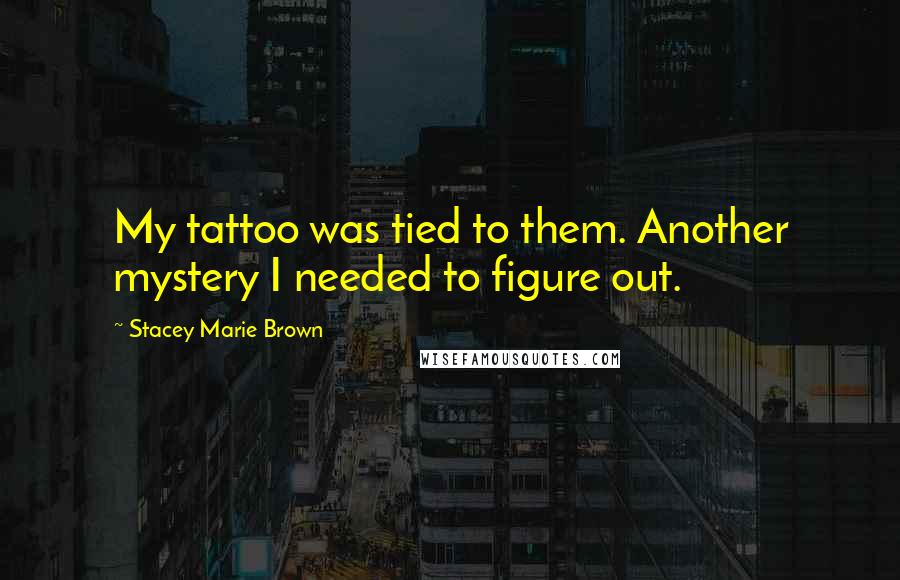 Stacey Marie Brown Quotes: My tattoo was tied to them. Another mystery I needed to figure out.