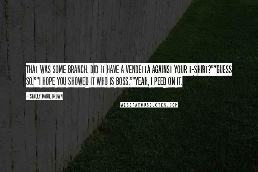 Stacey Marie Brown Quotes: That was some branch. Did it have a vendetta against your t-shirt?""Guess so.""I hope you showed it who is boss.""Yeah, I peed on it.