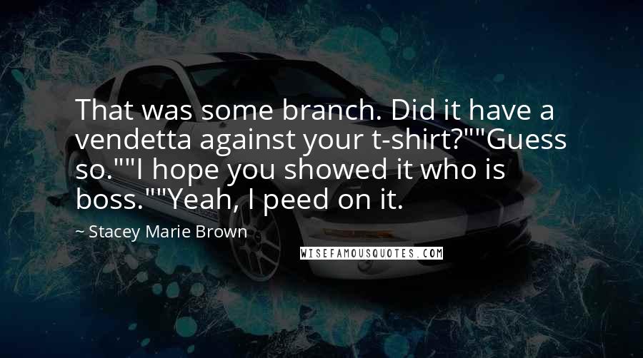Stacey Marie Brown Quotes: That was some branch. Did it have a vendetta against your t-shirt?""Guess so.""I hope you showed it who is boss.""Yeah, I peed on it.