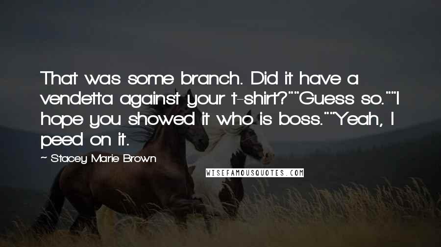 Stacey Marie Brown Quotes: That was some branch. Did it have a vendetta against your t-shirt?""Guess so.""I hope you showed it who is boss.""Yeah, I peed on it.