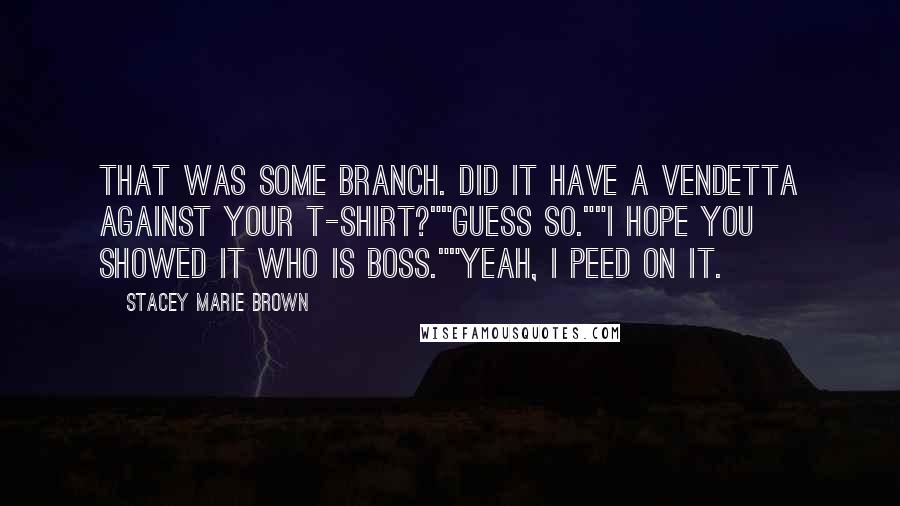 Stacey Marie Brown Quotes: That was some branch. Did it have a vendetta against your t-shirt?""Guess so.""I hope you showed it who is boss.""Yeah, I peed on it.