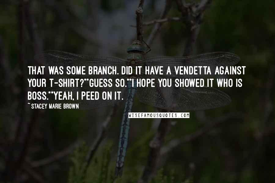 Stacey Marie Brown Quotes: That was some branch. Did it have a vendetta against your t-shirt?""Guess so.""I hope you showed it who is boss.""Yeah, I peed on it.