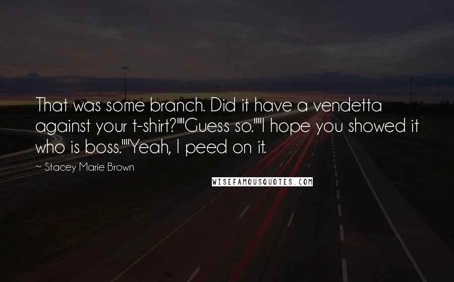Stacey Marie Brown Quotes: That was some branch. Did it have a vendetta against your t-shirt?""Guess so.""I hope you showed it who is boss.""Yeah, I peed on it.