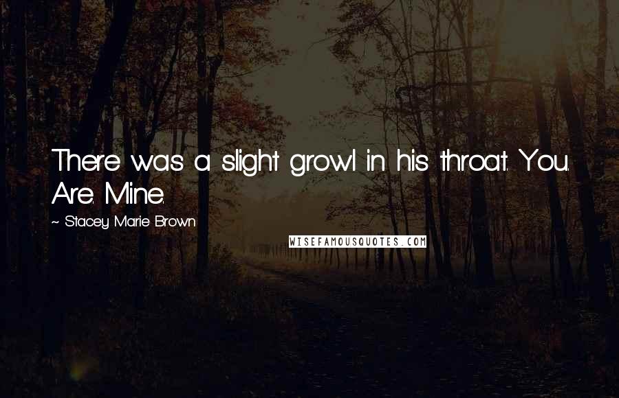 Stacey Marie Brown Quotes: There was a slight growl in his throat. You. Are. Mine.