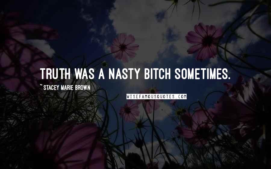 Stacey Marie Brown Quotes: Truth was a nasty bitch sometimes.