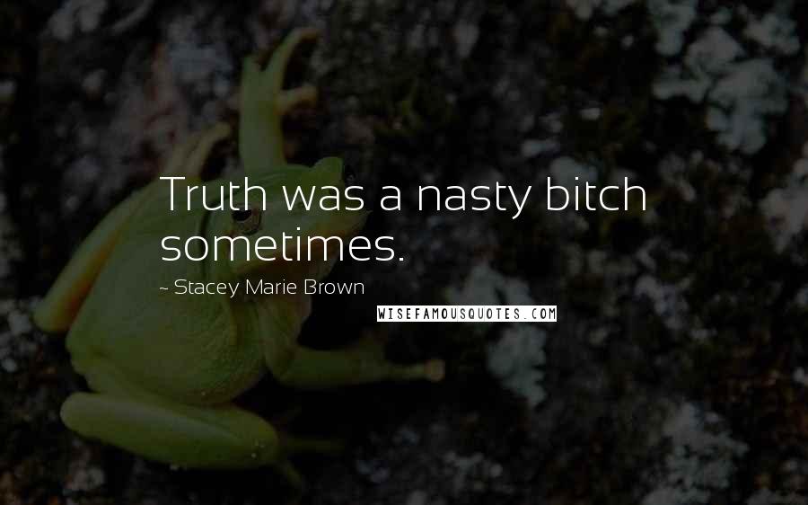 Stacey Marie Brown Quotes: Truth was a nasty bitch sometimes.