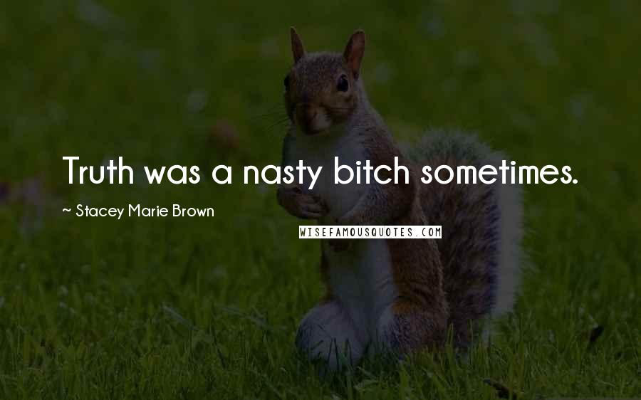 Stacey Marie Brown Quotes: Truth was a nasty bitch sometimes.