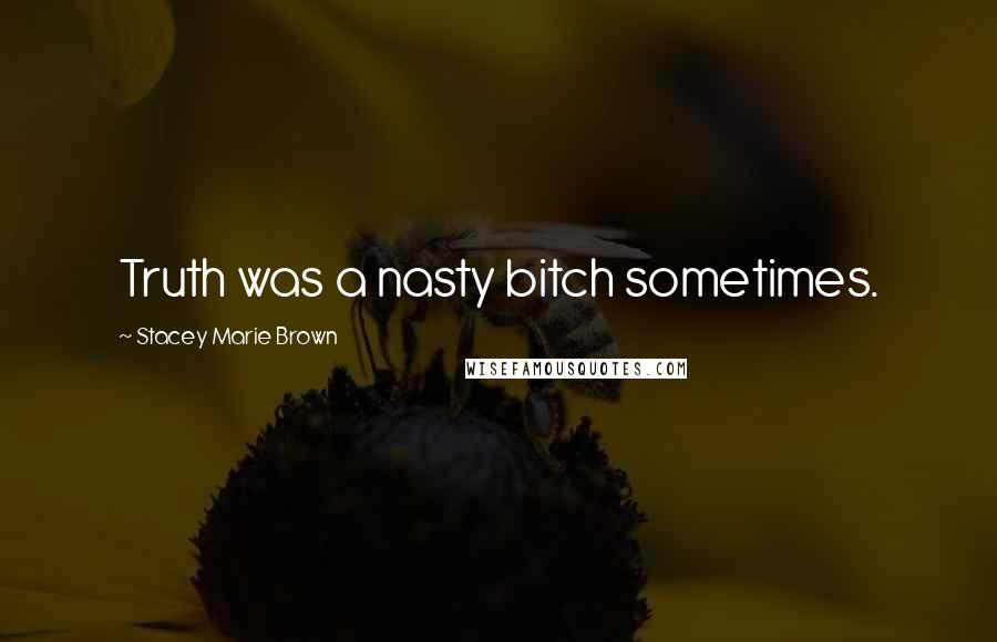 Stacey Marie Brown Quotes: Truth was a nasty bitch sometimes.