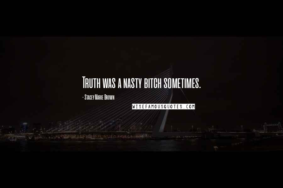 Stacey Marie Brown Quotes: Truth was a nasty bitch sometimes.