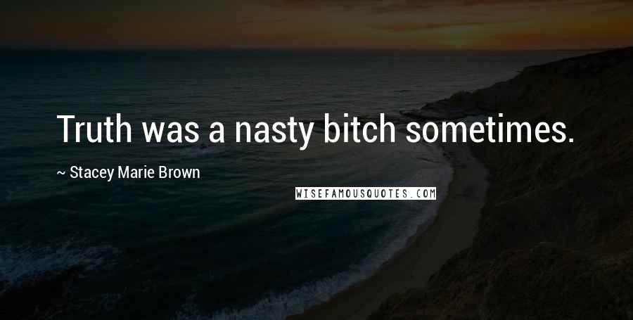 Stacey Marie Brown Quotes: Truth was a nasty bitch sometimes.