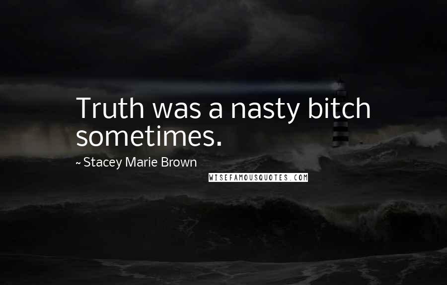 Stacey Marie Brown Quotes: Truth was a nasty bitch sometimes.