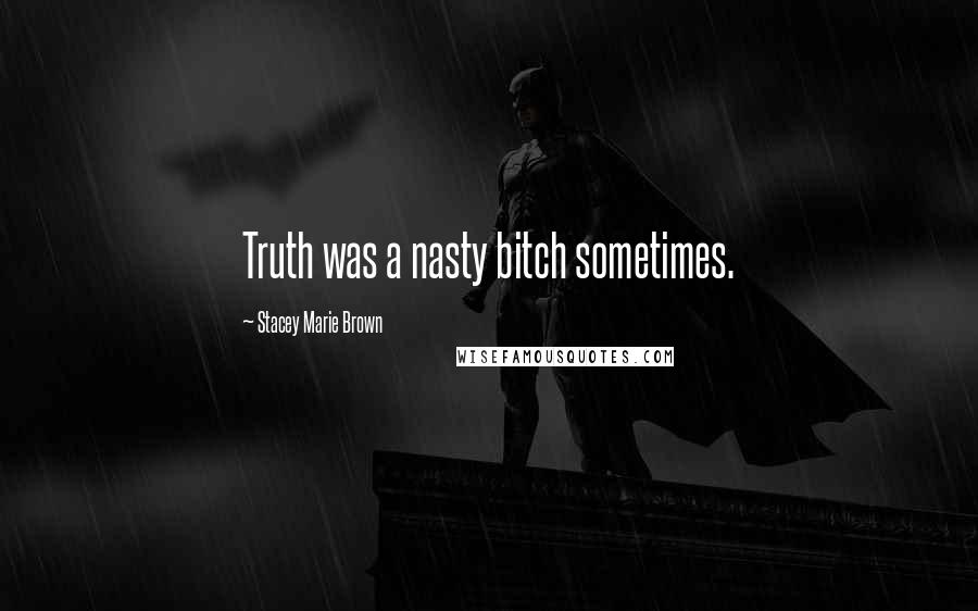 Stacey Marie Brown Quotes: Truth was a nasty bitch sometimes.