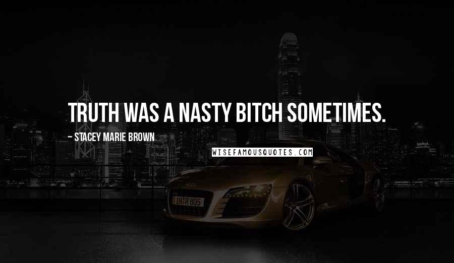 Stacey Marie Brown Quotes: Truth was a nasty bitch sometimes.