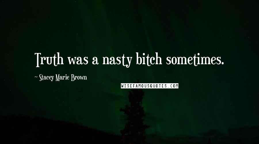 Stacey Marie Brown Quotes: Truth was a nasty bitch sometimes.