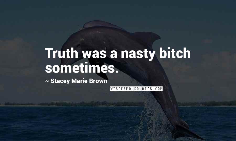 Stacey Marie Brown Quotes: Truth was a nasty bitch sometimes.