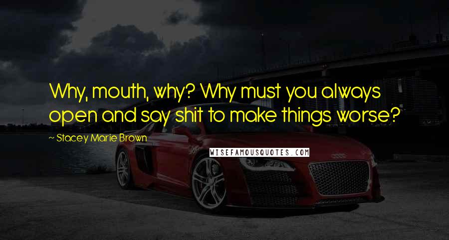 Stacey Marie Brown Quotes: Why, mouth, why? Why must you always open and say shit to make things worse?