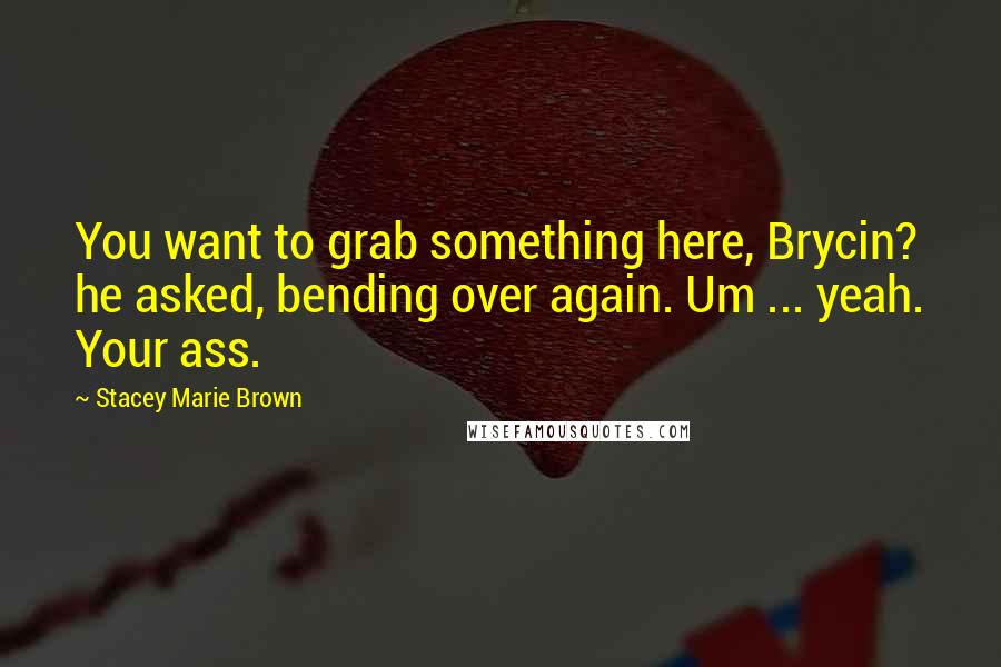 Stacey Marie Brown Quotes: You want to grab something here, Brycin? he asked, bending over again. Um ... yeah. Your ass.