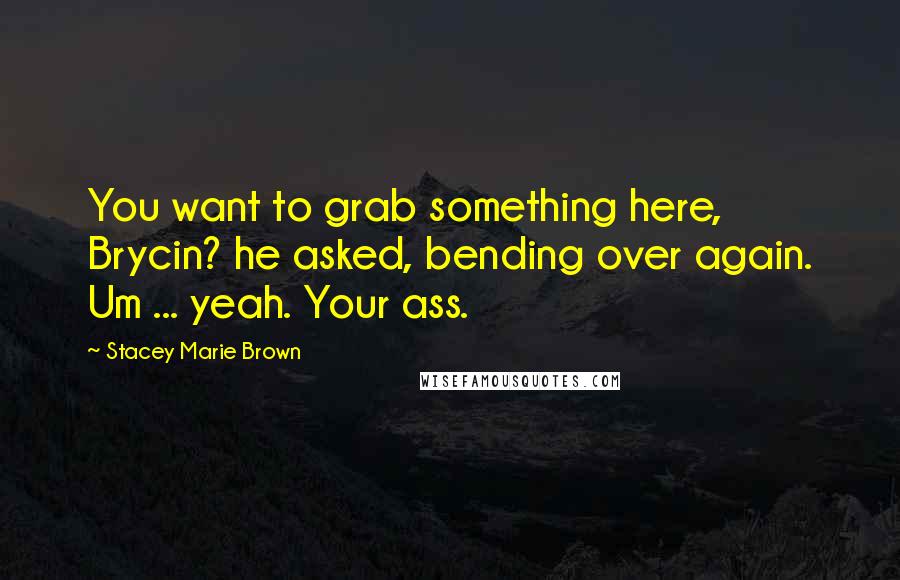 Stacey Marie Brown Quotes: You want to grab something here, Brycin? he asked, bending over again. Um ... yeah. Your ass.