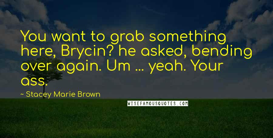 Stacey Marie Brown Quotes: You want to grab something here, Brycin? he asked, bending over again. Um ... yeah. Your ass.