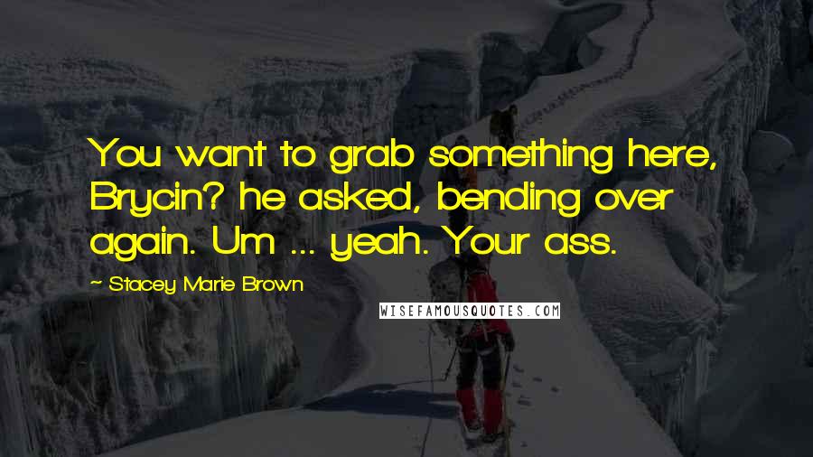 Stacey Marie Brown Quotes: You want to grab something here, Brycin? he asked, bending over again. Um ... yeah. Your ass.
