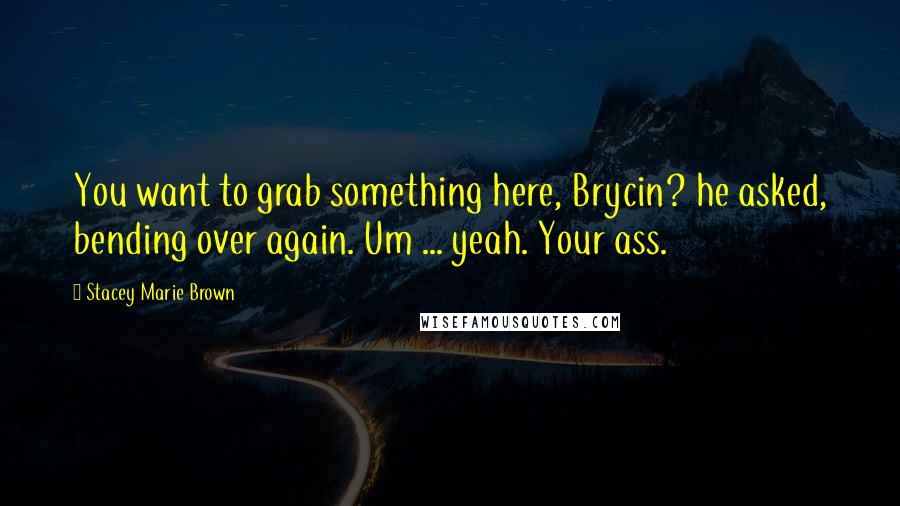 Stacey Marie Brown Quotes: You want to grab something here, Brycin? he asked, bending over again. Um ... yeah. Your ass.