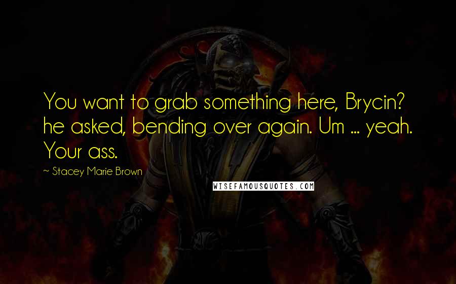 Stacey Marie Brown Quotes: You want to grab something here, Brycin? he asked, bending over again. Um ... yeah. Your ass.