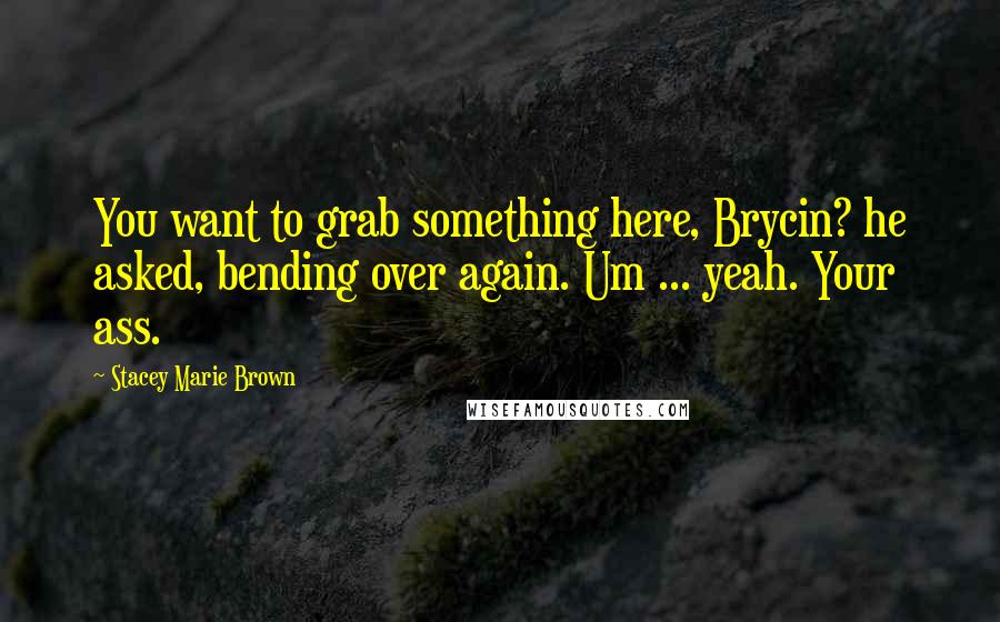 Stacey Marie Brown Quotes: You want to grab something here, Brycin? he asked, bending over again. Um ... yeah. Your ass.