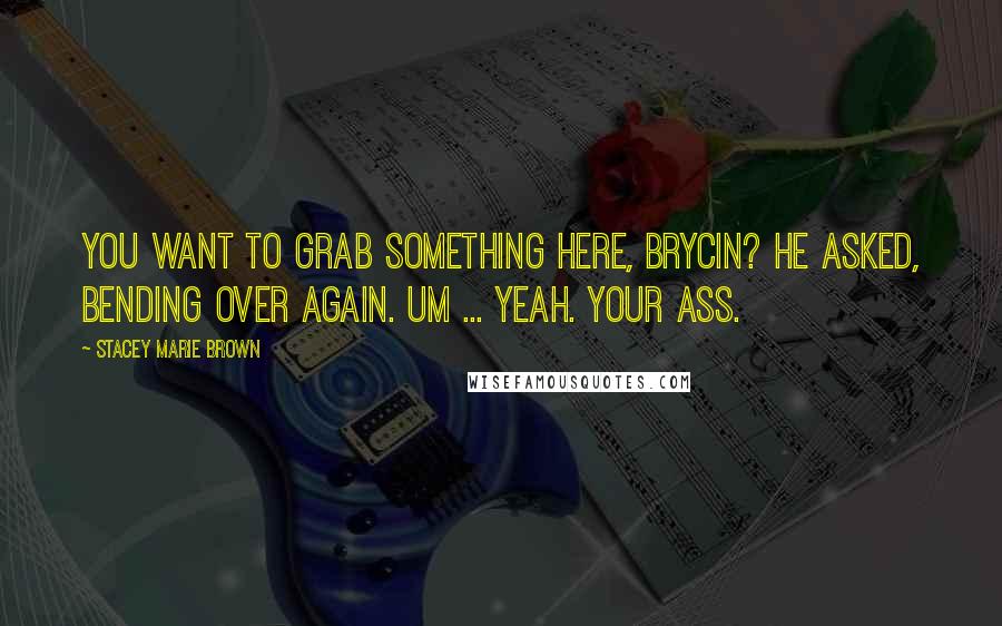 Stacey Marie Brown Quotes: You want to grab something here, Brycin? he asked, bending over again. Um ... yeah. Your ass.