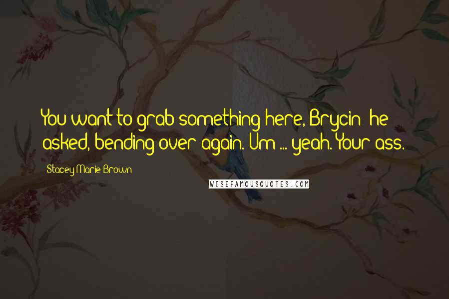 Stacey Marie Brown Quotes: You want to grab something here, Brycin? he asked, bending over again. Um ... yeah. Your ass.