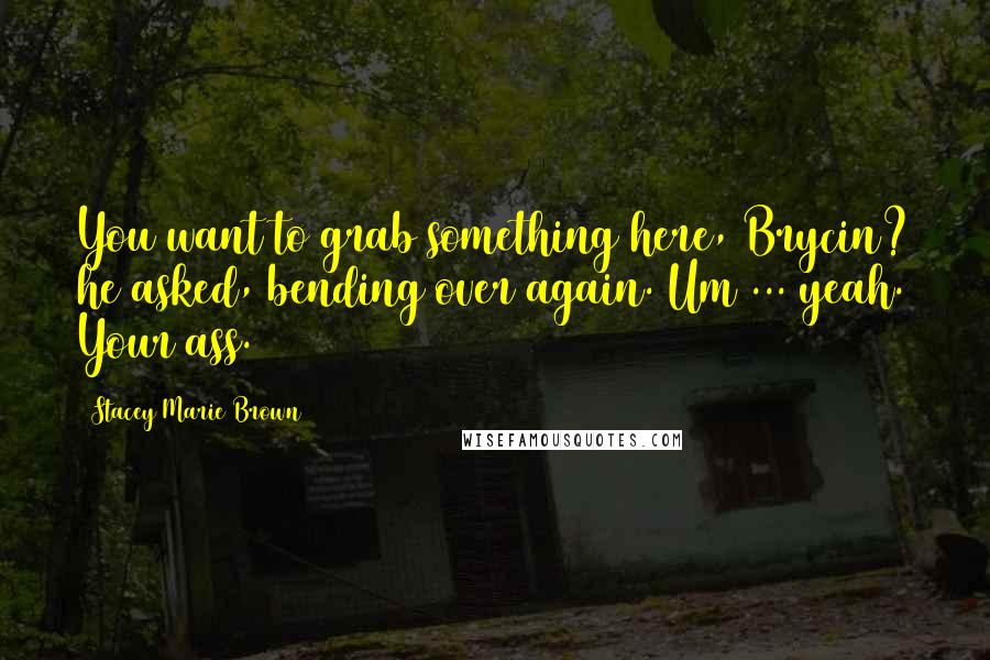 Stacey Marie Brown Quotes: You want to grab something here, Brycin? he asked, bending over again. Um ... yeah. Your ass.