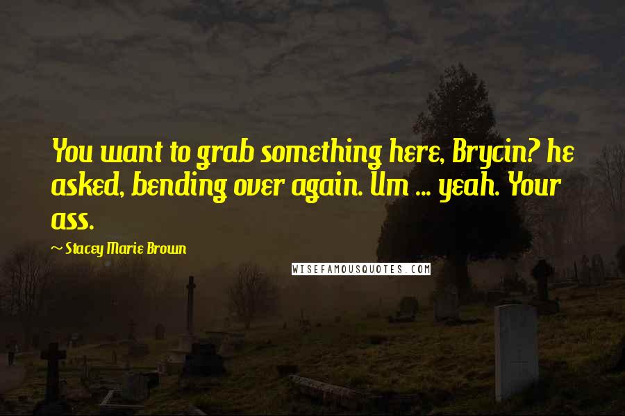 Stacey Marie Brown Quotes: You want to grab something here, Brycin? he asked, bending over again. Um ... yeah. Your ass.