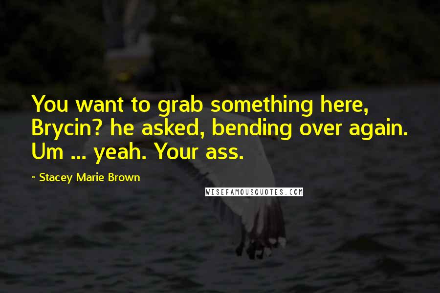 Stacey Marie Brown Quotes: You want to grab something here, Brycin? he asked, bending over again. Um ... yeah. Your ass.