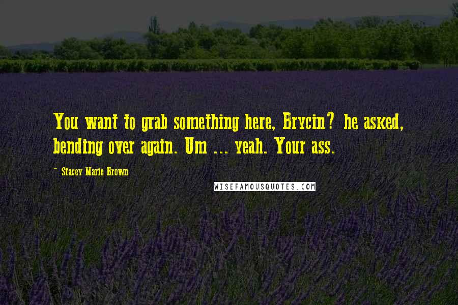 Stacey Marie Brown Quotes: You want to grab something here, Brycin? he asked, bending over again. Um ... yeah. Your ass.