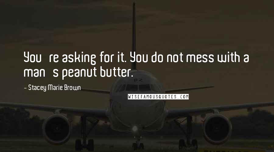 Stacey Marie Brown Quotes: You're asking for it. You do not mess with a man's peanut butter.