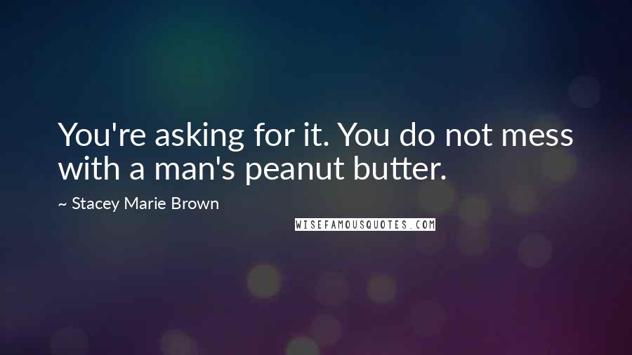 Stacey Marie Brown Quotes: You're asking for it. You do not mess with a man's peanut butter.