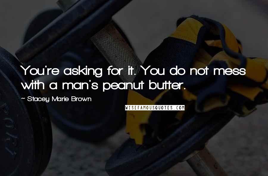 Stacey Marie Brown Quotes: You're asking for it. You do not mess with a man's peanut butter.