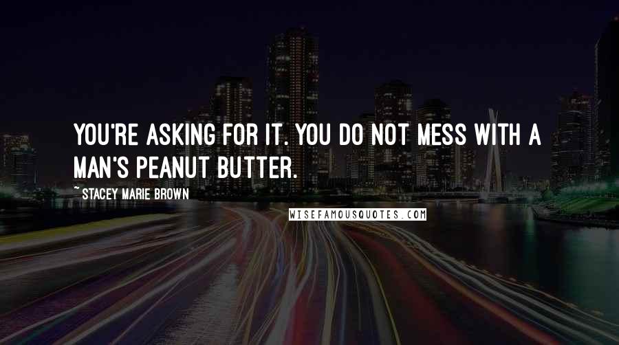 Stacey Marie Brown Quotes: You're asking for it. You do not mess with a man's peanut butter.