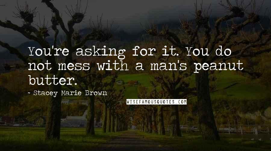 Stacey Marie Brown Quotes: You're asking for it. You do not mess with a man's peanut butter.