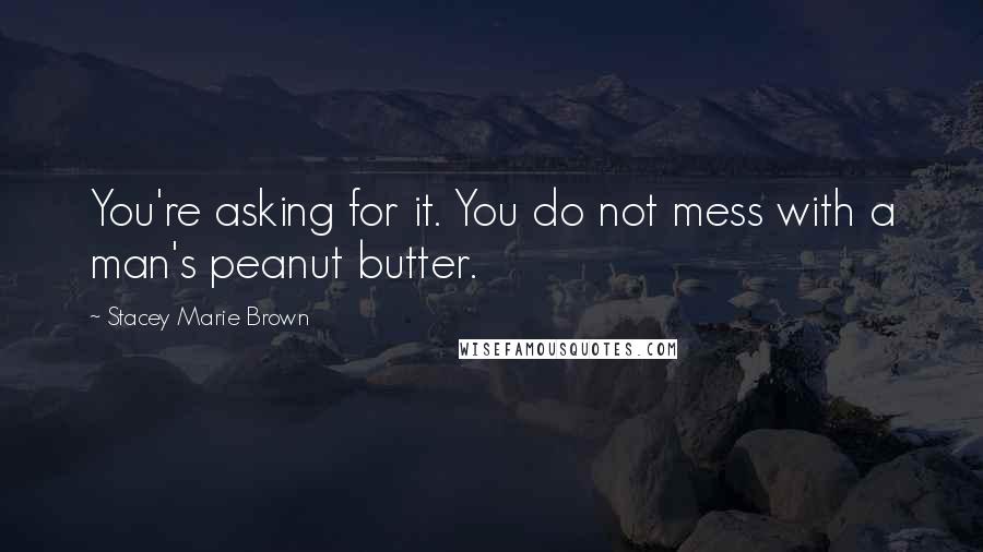 Stacey Marie Brown Quotes: You're asking for it. You do not mess with a man's peanut butter.