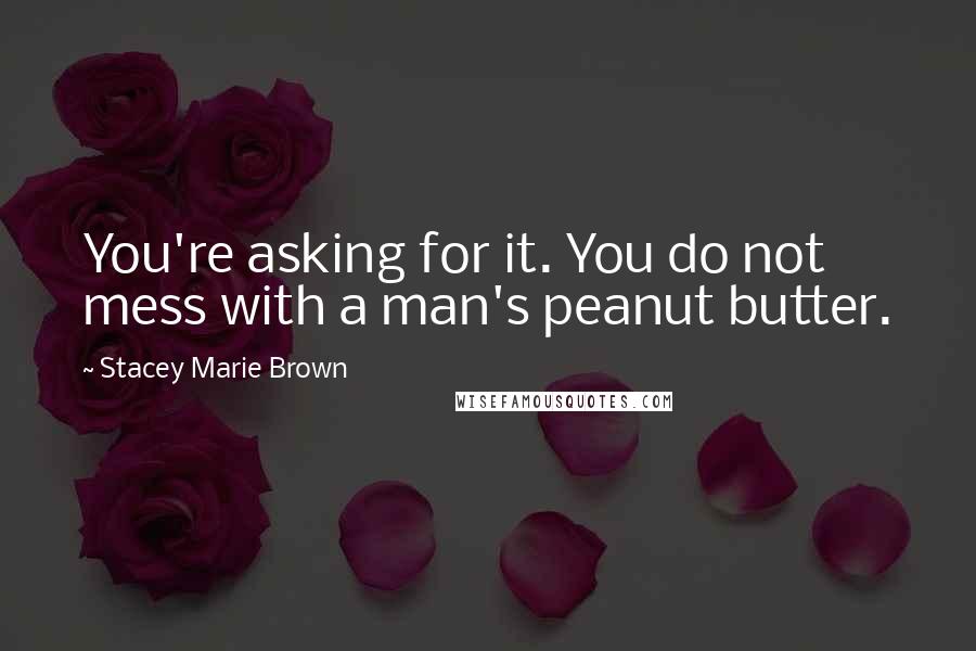 Stacey Marie Brown Quotes: You're asking for it. You do not mess with a man's peanut butter.