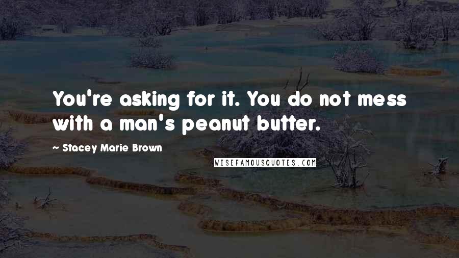 Stacey Marie Brown Quotes: You're asking for it. You do not mess with a man's peanut butter.