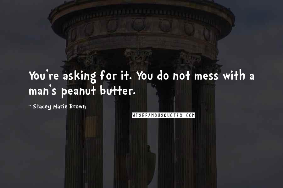Stacey Marie Brown Quotes: You're asking for it. You do not mess with a man's peanut butter.