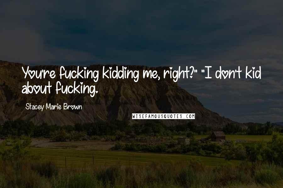 Stacey Marie Brown Quotes: You're fucking kidding me, right?" "I don't kid about fucking.