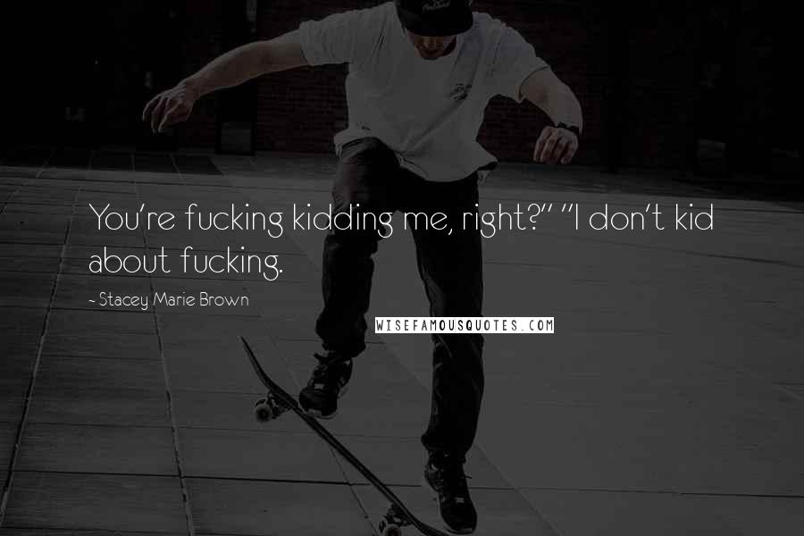 Stacey Marie Brown Quotes: You're fucking kidding me, right?" "I don't kid about fucking.