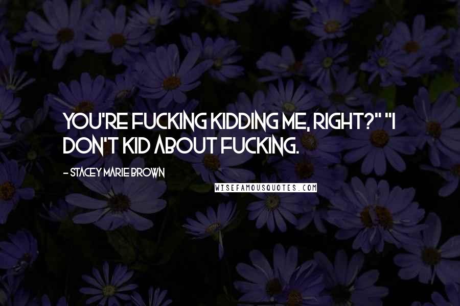 Stacey Marie Brown Quotes: You're fucking kidding me, right?" "I don't kid about fucking.