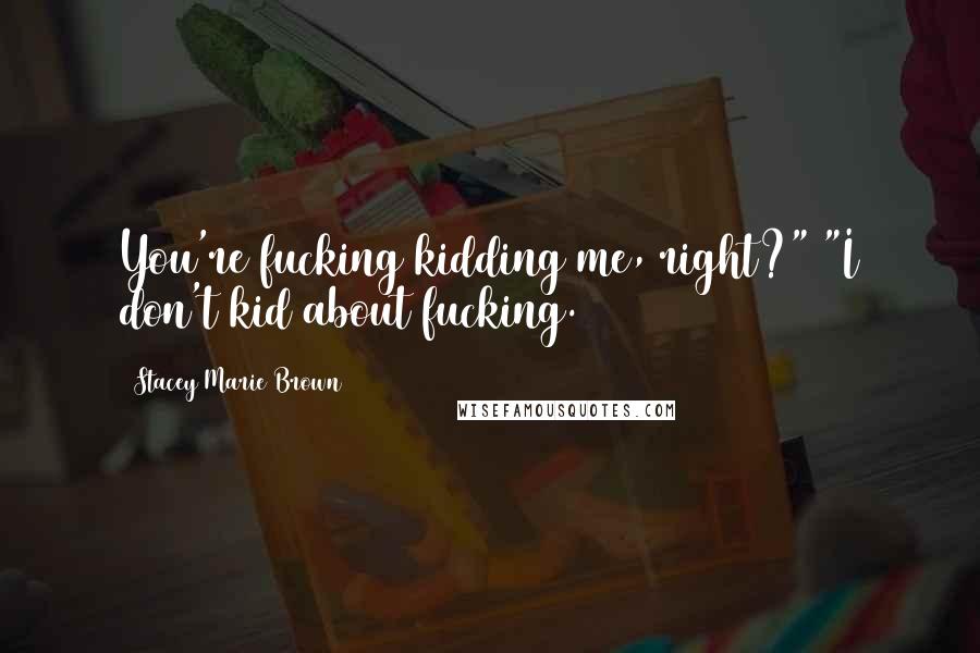 Stacey Marie Brown Quotes: You're fucking kidding me, right?" "I don't kid about fucking.