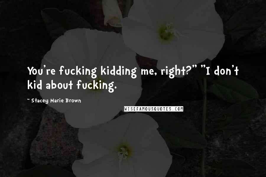 Stacey Marie Brown Quotes: You're fucking kidding me, right?" "I don't kid about fucking.