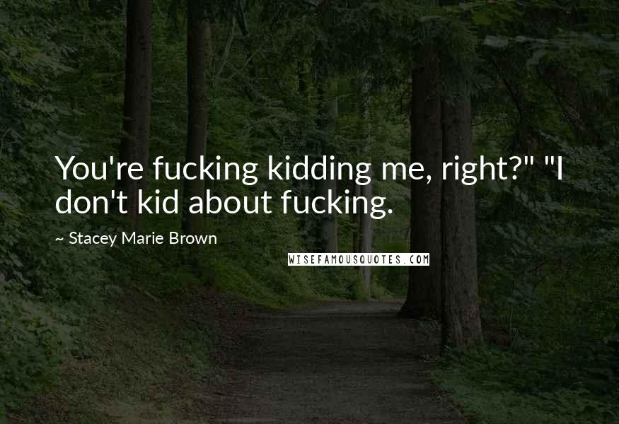 Stacey Marie Brown Quotes: You're fucking kidding me, right?" "I don't kid about fucking.