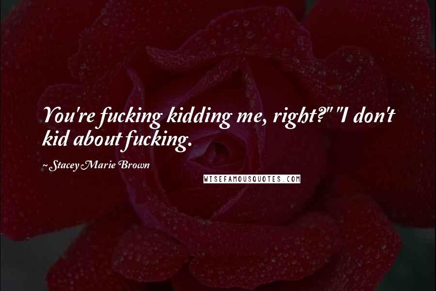Stacey Marie Brown Quotes: You're fucking kidding me, right?" "I don't kid about fucking.